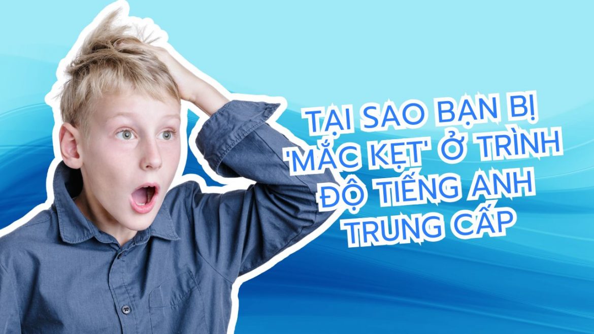 Tại sao bạn bị 'mắc kẹt' ở trình độ tiếng Anh trung cấp